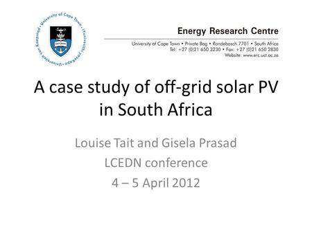 A case study of off-grid solar PV in South Africa Louise Tait and Gisela Prasad LCEDN conference 4 – 5 April 2012.