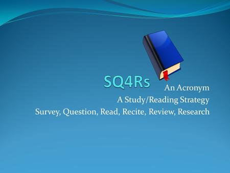 An Acronym A Study/Reading Strategy Survey, Question, Read, Recite, Review, Research.