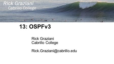 13: OSPFv3 Rick Graziani Cabrillo College Rick.Graziani@cabrillo.edu.