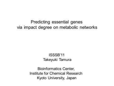 Predicting essential genes via impact degree on metabolic networks ISSSB’11 Takeyuki Tamura Bioinformatics Center, Institute for Chemical Research Kyoto.