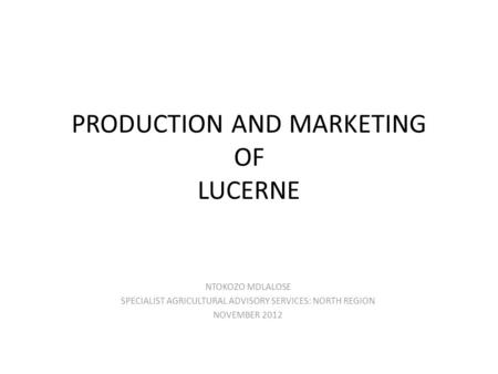 PRODUCTION AND MARKETING OF LUCERNE NTOKOZO MDLALOSE SPECIALIST AGRICULTURAL ADVISORY SERVICES: NORTH REGION NOVEMBER 2012.