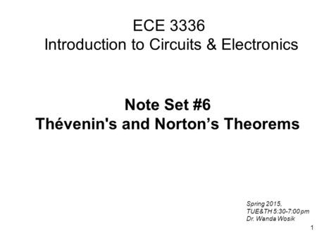 1 ECE 3336 Introduction to Circuits & Electronics Note Set #6 Thévenin's and Norton’s Theorems Spring 2015, TUE&TH 5:30-7:00 pm Dr. Wanda Wosik.