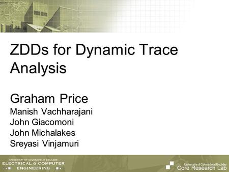 University of Colorado at Boulder Core Research Lab ZDDs for Dynamic Trace Analysis Graham Price Manish Vachharajani John Giacomoni John Michalakes Sreyasi.