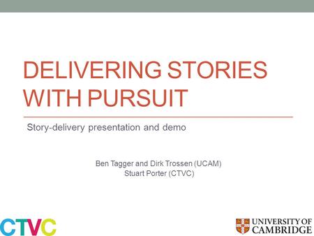 DELIVERING STORIES WITH PURSUIT Story-delivery presentation and demo Ben Tagger and Dirk Trossen (UCAM) Stuart Porter (CTVC)