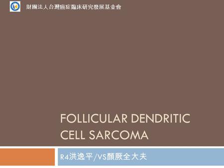 FOLLICULAR DENDRITIC CELL SARCOMA R4 洪逸平 /VS 顏厥全大夫 財團法人台灣癌症臨床研究發展基金會.