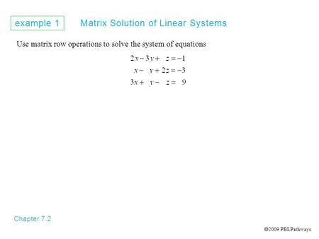 Example 1 Matrix Solution of Linear Systems Chapter 7.2 Use matrix row operations to solve the system of equations  2009 PBLPathways.