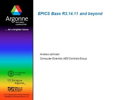 EPICS Base R3.14.11 and beyond Andrew Johnson Computer Scientist, AES Controls Group.