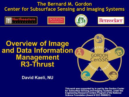 The Bernard M. Gordon Center for Subsurface Sensing and Imaging Systems Overview of Image and Data Information Management R3-Thrust David Kaeli, NU This.