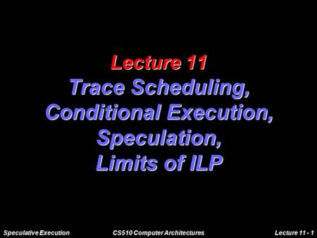 Speculative ExecutionCS510 Computer ArchitecturesLecture 11 - 1 Lecture 11 Trace Scheduling, Conditional Execution, Speculation, Limits of ILP.