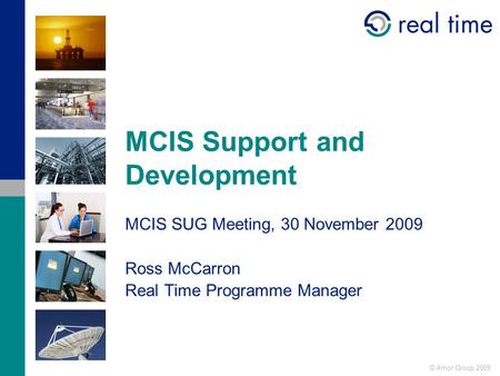 © Amor Group 2009 MCIS Support and Development MCIS SUG Meeting, 30 November 2009 Ross McCarron Real Time Programme Manager.
