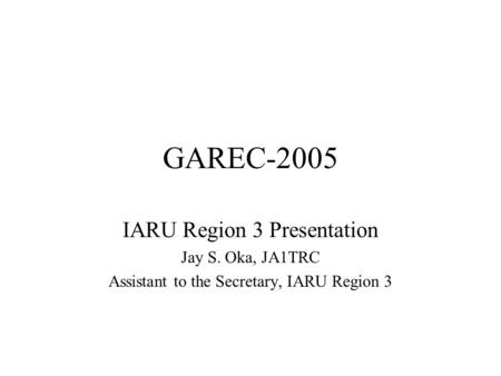 GAREC-2005 IARU Region 3 Presentation Jay S. Oka, JA1TRC Assistant to the Secretary, IARU Region 3.