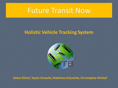 Holistic Vehicle Tracking System Adam Elliott, Taylor Kinsella, Matthew Lillywhite, Christopher McNeil Future Transit Now.