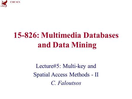 CMU SCS 15-826: Multimedia Databases and Data Mining Lecture#5: Multi-key and Spatial Access Methods - II C. Faloutsos.