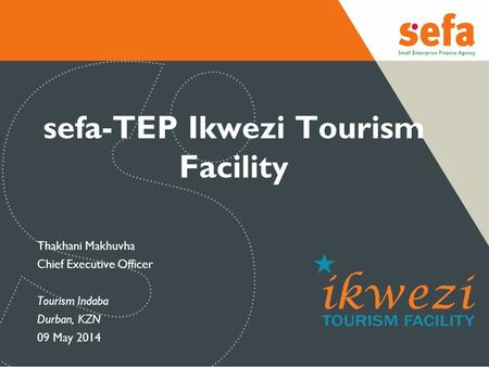 Sefa-TEP Ikwezi Tourism Facility Thakhani Makhuvha Chief Executive Officer Tourism Indaba Durban, KZN 09 May 2014.