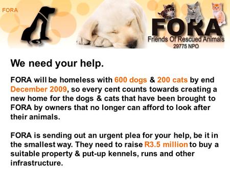FORA will be homeless with 600 dogs & 200 cats by end December 2009, so every cent counts towards creating a new home for the dogs & cats that have been.