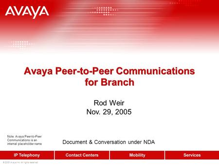© 2005 Avaya Inc. All rights reserved. Avaya Peer-to-Peer Communications for Branch Document & Conversation under NDA Rod Weir Nov. 29, 2005 Note: Avaya.