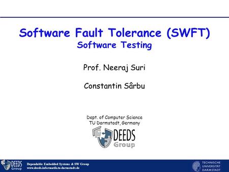 1 Software Fault Tolerance (SWFT) Software Testing Dependable Embedded Systems & SW Group www.deeds.informatik.tu-darmstadt.de Prof. Neeraj Suri Constantin.