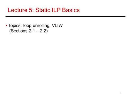 1 Lecture 5: Static ILP Basics Topics: loop unrolling, VLIW (Sections 2.1 – 2.2)