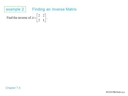 Example 2 Finding an Inverse Matrix Chapter 7.4 Find the inverse of.  2009 PBLPathways.