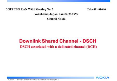 © NOKIAProduced as informative material for 3GPP RAN WG1 meeting No. 2 Downlink Shared Channel - DSCH DSCH associated with a dedicated channel (DCH) Downlink.
