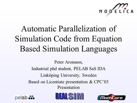 Peter Aronsson Automatic Parallelization of Simulation Code from Equation Based Simulation Languages Peter Aronsson, Industrial phd student, PELAB SaS.