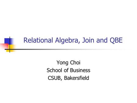 Relational Algebra, Join and QBE Yong Choi School of Business CSUB, Bakersfield.
