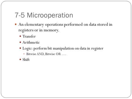 7-5 Microoperation An elementary operations performed on data stored in registers or in memory. Transfer Arithmetic Logic: perform bit manipulation on.