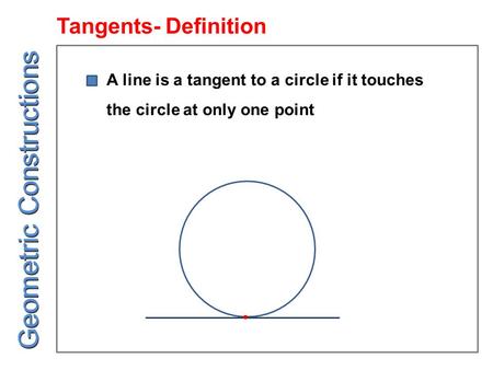 Tangents- Definition Geometric Constructions A line is a tangent to a circle if it touches the circle at only one point.