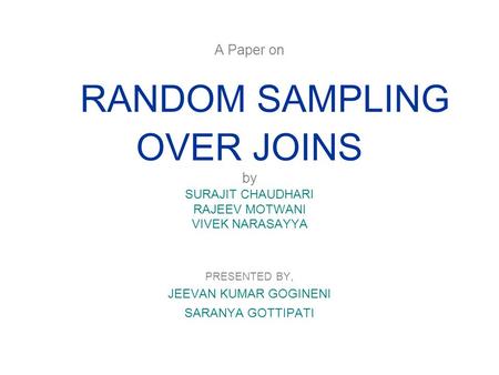 A Paper on RANDOM SAMPLING OVER JOINS by SURAJIT CHAUDHARI RAJEEV MOTWANI VIVEK NARASAYYA PRESENTED BY, JEEVAN KUMAR GOGINENI SARANYA GOTTIPATI.