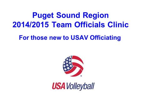 Puget Sound Region 2014/2015 Team Officials Clinic For those new to USAV Officiating.