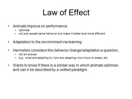 Law of Effect Animals improve on performance: –optimize –not just repeat same behavior but make it better and more efficient Adaptation to the environment.