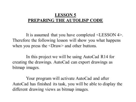 LESSON 5 PREPARING THE AUTOLISP CODE It is assumed that you have completed. Therefore the following lesson will show you what happens when you press the.