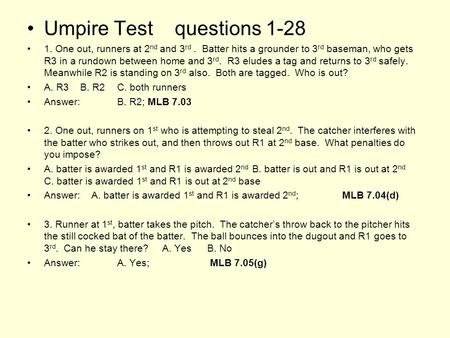 Umpire Test questions 1-28 1. One out, runners at 2 nd and 3 rd. Batter hits a grounder to 3 rd baseman, who gets R3 in a rundown between home and 3 rd.