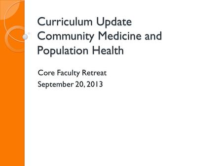 Curriculum Update Community Medicine and Population Health Core Faculty Retreat September 20, 2013.