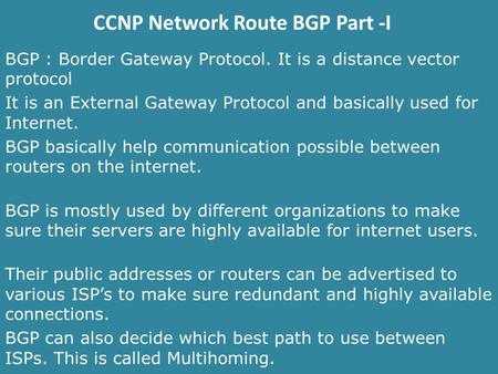 CCNP Network Route BGP Part -I BGP : Border Gateway Protocol. It is a distance vector protocol It is an External Gateway Protocol and basically used for.