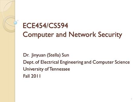 ECE454/CS594 Computer and Network Security Dr. Jinyuan (Stella) Sun Dept. of Electrical Engineering and Computer Science University of Tennessee Fall 2011.