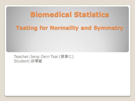 Biomedical Statistics Testing for Normality and Symmetry Teacher:Jang-Zern Tsai ( 蔡章仁 ) Student: 邱瑋國.