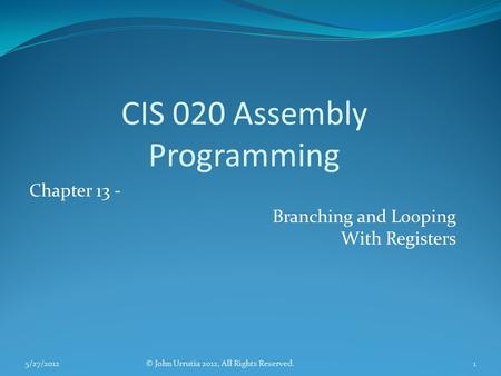 CIS 020 Assembly Programming Chapter 13 - Branching and Looping With Registers © John Urrutia 2012, All Rights Reserved.5/27/20121.