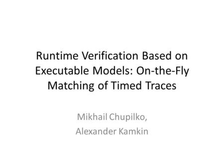 Runtime Verification Based on Executable Models: On-the-Fly Matching of Timed Traces Mikhail Chupilko, Alexander Kamkin.