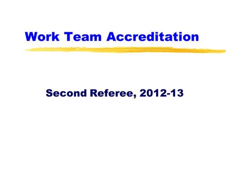 Work Team Accreditation Second Referee, 2012-13. Second Referee Accreditation zThis is a brief tutorial about the key elements of being a second referee.