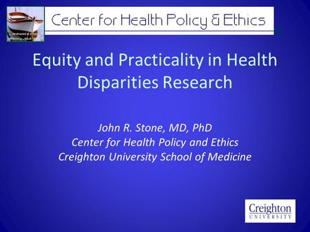 Equity and Practicality in Health Disparities Research John R. Stone, MD, PhD Center for Health Policy and Ethics Creighton University School of Medicine.