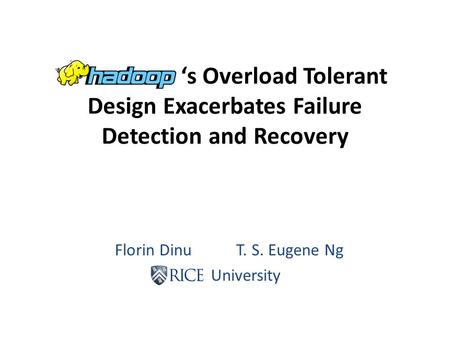 ‘s Overload Tolerant Design Exacerbates Failure Detection and Recovery Florin Dinu T. S. Eugene Ng Rice University.