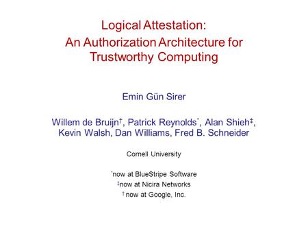 Logical Attestation: An Authorization Architecture for Trustworthy Computing Emin Gün Sirer Willem de Bruijn †, Patrick Reynolds *, Alan Shieh ‡, Kevin.