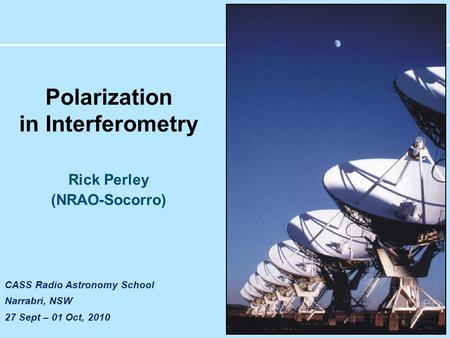 CASS Radio Astronomy School Narrabri, NSW 27 Sept – 01 Oct, 2010 Polarization in Interferometry Rick Perley (NRAO-Socorro)