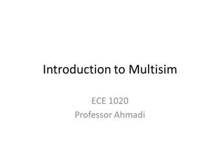 Introduction to Multisim ECE 1020 Professor Ahmadi.