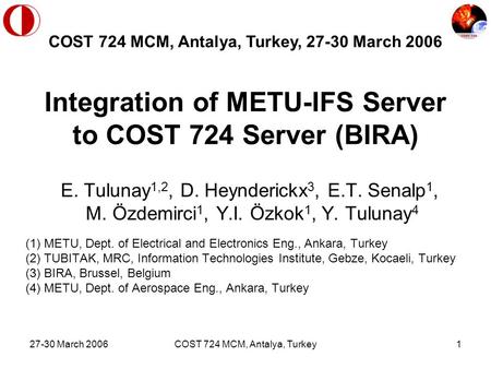 27-30 March 2006COST 724 MCM, Antalya, Turkey1 Integration of METU-IFS Server to COST 724 Server (BIRA) E. Tulunay 1,2, D. Heynderickx 3, E.T. Senalp 1,