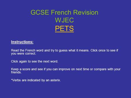 GCSE French Revision WJEC PETS Instructions: Read the French word and try to guess what it means. Click once to see if you were correct. Click again to.