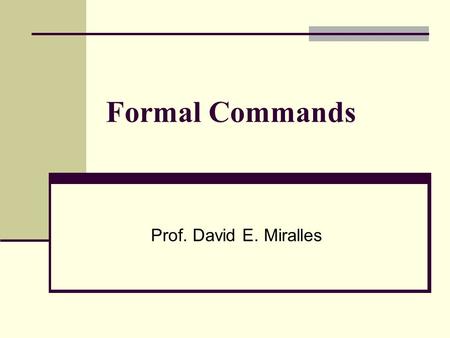 Formal Commands Prof. David E. Miralles. Formal Commands Commands are used when ordering, or telling someone to do something. This is often referred to.