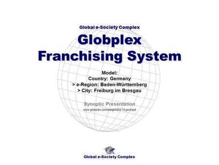 Global e-Society Complex Globplex Franchising System www.globplex.com/aie/gb0020.10.gxcd.ppt Model: Country: Germany > e-Region: Baden-Württemberg > City: