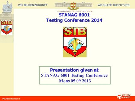 WE SHAPE THE FUTUREWIR BILDEN ZUKUNFT www.bundesheer.at SCHUTZ & HILFE Presentation given at STANAG 6001 Testing Conference Mons 05 09 2013 STANAG 6001.